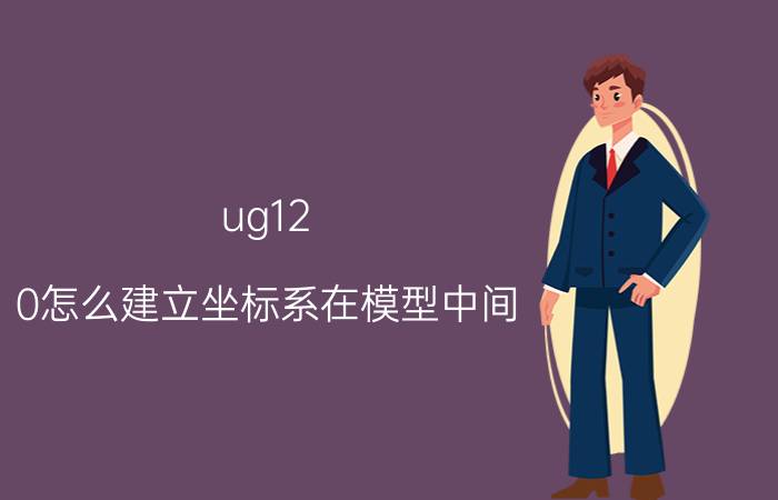 ug12.0怎么建立坐标系在模型中间 ug12.0坐标系怎么设定？